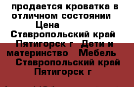 продается кроватка в отличном состоянии › Цена ­ 5 000 - Ставропольский край, Пятигорск г. Дети и материнство » Мебель   . Ставропольский край,Пятигорск г.